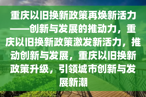 重庆以旧换新政策再焕新活力——创新与发展的推动力，重庆以旧换新政策激发新活力，推动创新与发展，重庆以旧换新政策升级，引领城市创新与发展新潮