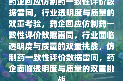 药企回应仿制药一致性评价数据雷同，行业透明度与质量的双重考验，药企回应仿制药一致性评价数据雷同，行业面临透明度与质量的双重挑战，仿制药一致性评价数据雷同，药企面临透明度与质量的双重挑战