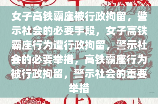 女子高铁霸座被行政拘留，警示社会的必要手段，女子高铁霸座行为遭行政拘留，警示社会的必要举措，高铁霸座行为被行政拘留，警示社会的重要举措