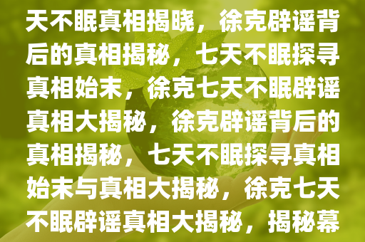 揭秘徐克辟谣背后的真相，七天不眠真相揭晓，徐克辟谣背后的真相揭秘，七天不眠探寻真相始末，徐克七天不眠辟谣真相大揭秘，徐克辟谣背后的真相揭秘，七天不眠探寻真相始末与真相大揭秘，徐克七天不眠辟谣真相大揭秘，揭秘幕后真相始末