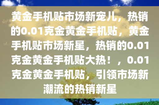 黄金手机贴市场新宠儿，热销的0.01克金黄金手机贴，黄金手机贴市场新星，热销的0.01克金黄金手机贴大热！，0.01克金黄金手机贴，引领市场新潮流的热销新星