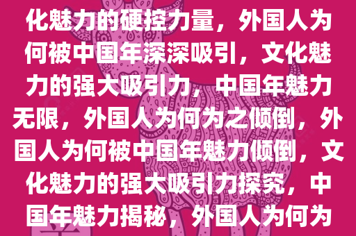 外国人被中国年深深吸引，文化魅力的硬控力量，外国人为何被中国年深深吸引，文化魅力的强大吸引力，中国年魅力无限，外国人为何为之倾倒，外国人为何被中国年魅力倾倒，文化魅力的强大吸引力探究，中国年魅力揭秘，外国人为何为之倾倒