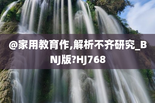 @家用教育作,解析不齐研究_BNJ版?HJ768