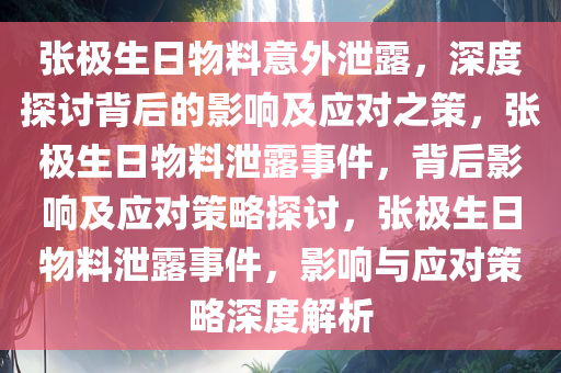 张极生日物料意外泄露，深度探讨背后的影响及应对之策，张极生日物料泄露事件，背后影响及应对策略探讨，张极生日物料泄露事件，影响与应对策略深度解析