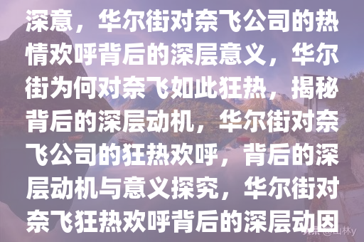 华尔街为奈飞振臂欢呼的背后深意，华尔街对奈飞公司的热情欢呼背后的深层意义，华尔街为何对奈飞如此狂热，揭秘背后的深层动机，华尔街对奈飞公司的狂热欢呼，背后的深层动机与意义探究，华尔街对奈飞狂热欢呼背后的深层动因解析