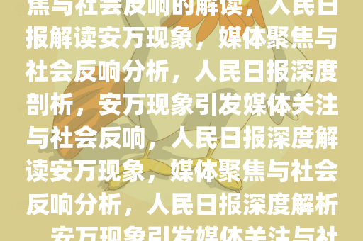 人民日报评安万现象，媒体聚焦与社会反响的解读，人民日报解读安万现象，媒体聚焦与社会反响分析，人民日报深度剖析，安万现象引发媒体关注与社会反响，人民日报深度解读安万现象，媒体聚焦与社会反响分析，人民日报深度解析，安万现象引发媒体关注与社会反响
