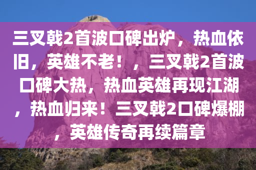 三叉戟2首波口碑出炉，热血依旧，英雄不老！，三叉戟2首波口碑大热，热血英雄再现江湖，热血归来！三叉戟2口碑爆棚，英雄传奇再续篇章
