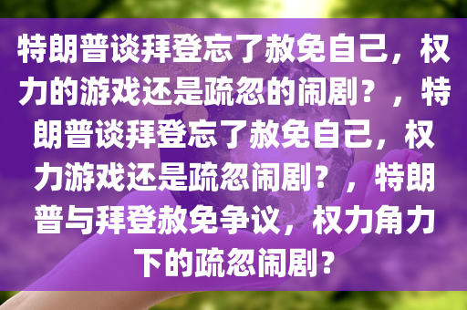 特朗普谈拜登忘了赦免自己，权力的游戏还是疏忽的闹剧？，特朗普谈拜登忘了赦免自己，权力游戏还是疏忽闹剧？，特朗普与拜登赦免争议，权力角力下的疏忽闹剧？