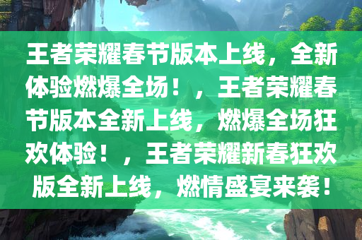 王者荣耀春节版本上线，全新体验燃爆全场！，王者荣耀春节版本全新上线，燃爆全场狂欢体验！，王者荣耀新春狂欢版全新上线，燃情盛宴来袭！