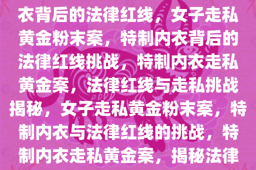 女子走私黄金粉末案，特制内衣背后的法律红线，女子走私黄金粉末案，特制内衣背后的法律红线挑战，特制内衣走私黄金案，法律红线与走私挑战揭秘，女子走私黄金粉末案，特制内衣与法律红线的挑战，特制内衣走私黄金案，揭秘法律红线与走私挑战