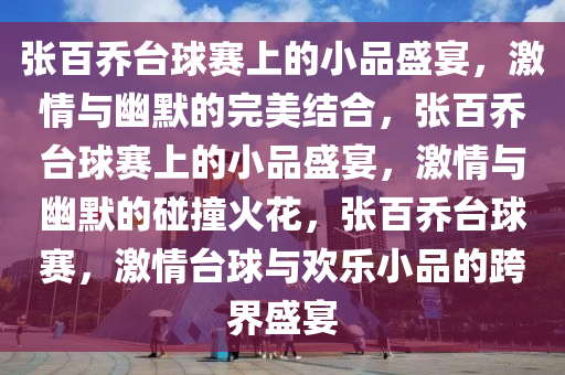 张百乔台球赛上的小品盛宴，激情与幽默的完美结合，张百乔台球赛上的小品盛宴，激情与幽默的碰撞火花，张百乔台球赛，激情台球与欢乐小品的跨界盛宴