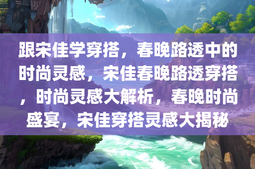 跟宋佳学穿搭，春晚路透中的时尚灵感，宋佳春晚路透穿搭，时尚灵感大解析，春晚时尚盛宴，宋佳穿搭灵感大揭秘