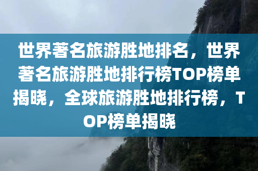 世界著名旅游胜地排名，世界著名旅游胜地排行榜TOP榜单揭晓，全球旅游胜地排行榜，TOP榜单揭晓
