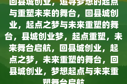 回县城创业，追寻梦想的起点与重塑未来的舞台，回县城创业，起点之梦与未来重塑的舞台，县城创业梦，起点重塑，未来舞台启航，回县城创业，起点之梦，未来重塑的舞台，回县城创业，梦想起点与未来重塑舞台启航