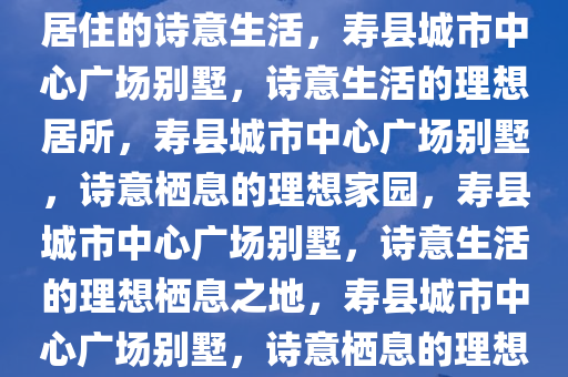 寿县城市中心广场别墅，理想居住的诗意生活，寿县城市中心广场别墅，诗意生活的理想居所，寿县城市中心广场别墅，诗意栖息的理想家园，寿县城市中心广场别墅，诗意生活的理想栖息之地，寿县城市中心广场别墅，诗意栖息的理想家园