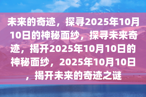 未来的奇迹，探寻2025年10月10日的神秘面纱，探寻未来奇迹，揭开2025年10月10日的神秘面纱，2025年10月10日，揭开未来的奇迹之谜