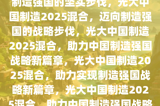 光大中国制造2025混合，迈向制造强国的坚实步伐，光大中国制造2025混合，迈向制造强国的战略步伐，光大中国制造2025混合，助力中国制造强国战略新篇章，光大中国制造2025混合，助力实现制造强国战略新篇章，光大中国制造2025混合，助力中国制造强国战略新篇章