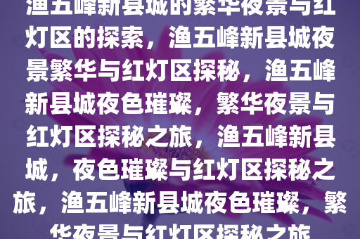渔五峰新县城的繁华夜景与红灯区的探索，渔五峰新县城夜景繁华与红灯区探秘，渔五峰新县城夜色璀璨，繁华夜景与红灯区探秘之旅，渔五峰新县城，夜色璀璨与红灯区探秘之旅，渔五峰新县城夜色璀璨，繁华夜景与红灯区探秘之旅