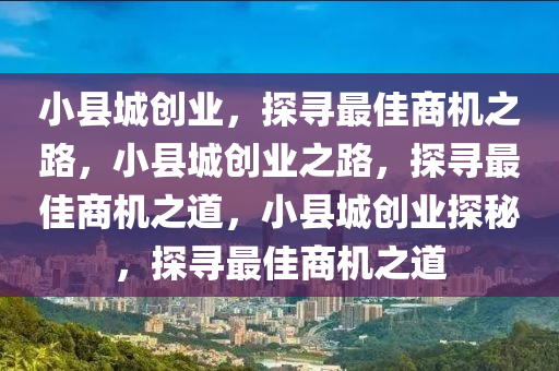 小县城创业，探寻最佳商机之路，小县城创业之路，探寻最佳商机之道，小县城创业探秘，探寻最佳商机之道