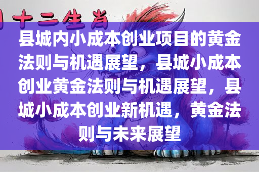 县城内小成本创业项目的黄金法则与机遇展望，县城小成本创业黄金法则与机遇展望，县城小成本创业新机遇，黄金法则与未来展望