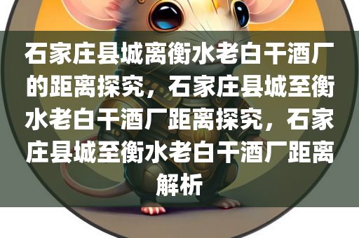 石家庄县城离衡水老白干酒厂的距离探究，石家庄县城至衡水老白干酒厂距离探究，石家庄县城至衡水老白干酒厂距离解析