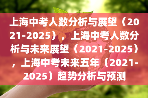 上海中考人数分析与展望（2021-2025），上海中考人数分析与未来展望（2021-2025），上海中考未来五年（2021-2025）趋势分析与预测