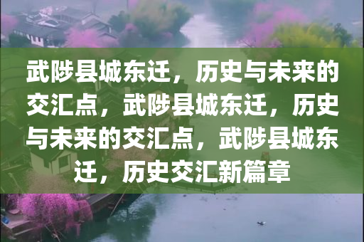 武陟县城东迁，历史与未来的交汇点，武陟县城东迁，历史与未来的交汇点，武陟县城东迁，历史交汇新篇章