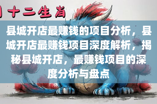县城开店最赚钱的项目分析，县城开店最赚钱项目深度解析，揭秘县城开店，最赚钱项目的深度分析与盘点