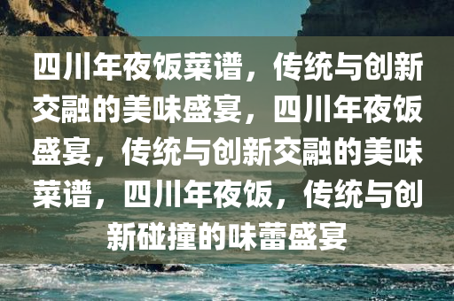 四川年夜饭菜谱，传统与创新交融的美味盛宴，四川年夜饭盛宴，传统与创新交融的美味菜谱，四川年夜饭，传统与创新碰撞的味蕾盛宴