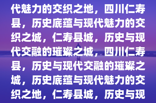 四川仁寿县城，历史底蕴与现代魅力的交织之地，四川仁寿县，历史底蕴与现代魅力的交织之城，仁寿县城，历史与现代交融的璀璨之城，四川仁寿县，历史与现代交融的璀璨之城，历史底蕴与现代魅力的交织之地，仁寿县城，历史与现代交融的璀璨文化之城
