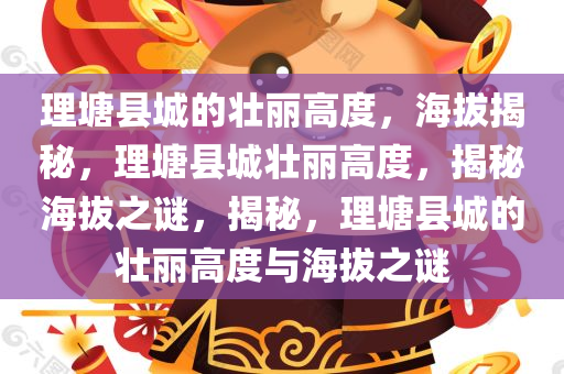 理塘县城的壮丽高度，海拔揭秘，理塘县城壮丽高度，揭秘海拔之谜，揭秘，理塘县城的壮丽高度与海拔之谜