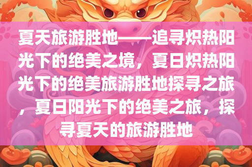 夏天旅游胜地——追寻炽热阳光下的绝美之境，夏日炽热阳光下的绝美旅游胜地探寻之旅，夏日阳光下的绝美之旅，探寻夏天的旅游胜地