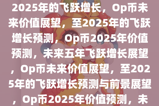 Op币，探索未来价值，预测至2025年的飞跃增长，Op币未来价值展望，至2025年的飞跃增长预测，Op币2025年价值预测，未来五年飞跃增长展望，Op币未来价值展望，至2025年的飞跃增长预测与前景展望，Op币2025年价值预测，未来五年飞跃增长与前景展望
