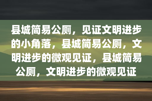 县城简易公厕，见证文明进步的小角落，县城简易公厕，文明进步的微观见证，县城简易公厕，文明进步的微观见证