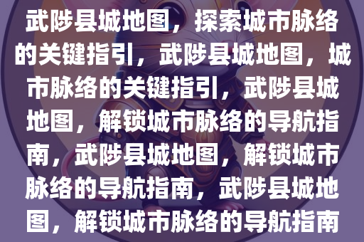 武陟县城地图，探索城市脉络的关键指引，武陟县城地图，城市脉络的关键指引，武陟县城地图，解锁城市脉络的导航指南，武陟县城地图，解锁城市脉络的导航指南，武陟县城地图，解锁城市脉络的导航指南