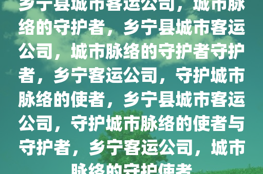 乡宁县城市客运公司，城市脉络的守护者，乡宁县城市客运公司，城市脉络的守护者守护者，乡宁客运公司，守护城市脉络的使者，乡宁县城市客运公司，守护城市脉络的使者与守护者，乡宁客运公司，城市脉络的守护使者