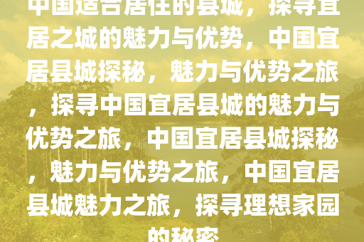 中国适合居住的县城，探寻宜居之城的魅力与优势，中国宜居县城探秘，魅力与优势之旅，探寻中国宜居县城的魅力与优势之旅，中国宜居县城探秘，魅力与优势之旅，中国宜居县城魅力之旅，探寻理想家园的秘密