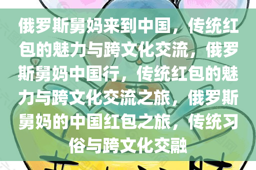 俄罗斯舅妈来到中国，传统红包的魅力与跨文化交流，俄罗斯舅妈中国行，传统红包的魅力与跨文化交流之旅，俄罗斯舅妈的中国红包之旅，传统习俗与跨文化交融