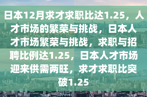 日本12月求才求职比达1.25，人才市场的繁荣与挑战，日本人才市场繁荣与挑战，求职与招聘比例达1.25，日本人才市场迎来供需两旺，求才求职比突破1.25
