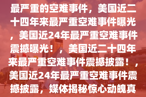 美媒，这是美国近二十四年来最严重的空难事件，美国近二十四年来最严重空难事件曝光，美国近24年最严重空难事件震撼曝光！，美国近二十四年来最严重空难事件震撼披露！，美国近24年最严重空难事件震撼披露，媒体揭秘惊心动魄真相