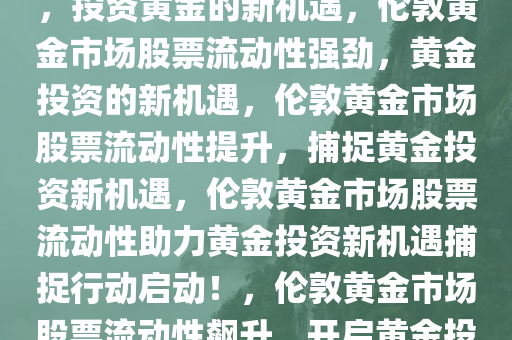 伦敦黄金市场股票流动性强劲，投资黄金的新机遇，伦敦黄金市场股票流动性强劲，黄金投资的新机遇，伦敦黄金市场股票流动性提升，捕捉黄金投资新机遇，伦敦黄金市场股票流动性助力黄金投资新机遇捕捉行动启动！，伦敦黄金市场股票流动性飙升，开启黄金投资新机遇时代