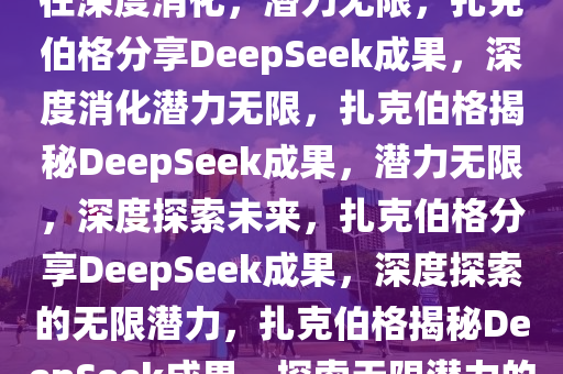 扎克伯格谈DeepSeek成果，仍在深度消化，潜力无限，扎克伯格分享DeepSeek成果，深度消化潜力无限，扎克伯格揭秘DeepSeek成果，潜力无限，深度探索未来，扎克伯格分享DeepSeek成果，深度探索的无限潜力，扎克伯格揭秘DeepSeek成果，探索无限潜力的深度未来