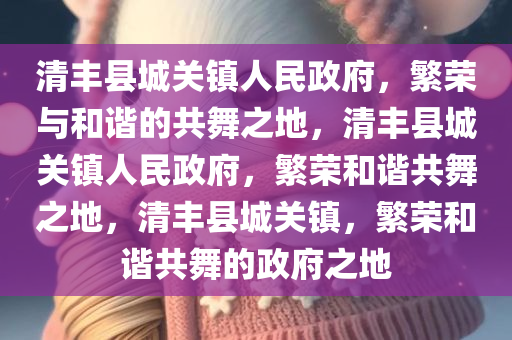清丰县城关镇人民政府，繁荣与和谐的共舞之地，清丰县城关镇人民政府，繁荣和谐共舞之地，清丰县城关镇，繁荣和谐共舞的政府之地