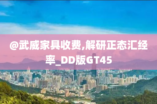 @武威家具收费,解研正态汇经率_DD版GT45