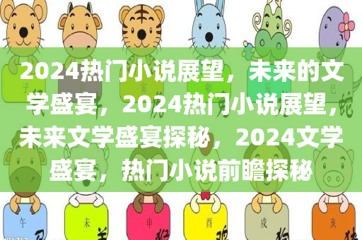 2024热门小说展望，未来的文学盛宴，2024热门小说展望，未来文学盛宴探秘，2024文学盛宴，热门小说前瞻探秘