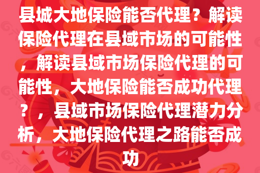 县城大地保险能否代理？解读保险代理在县域市场的可能性，解读县域市场保险代理的可能性，大地保险能否成功代理？，县域市场保险代理潜力分析，大地保险代理之路能否成功
