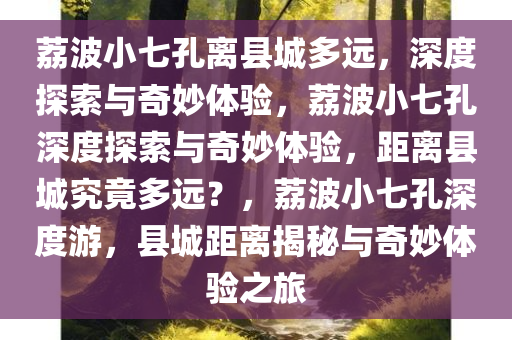 荔波小七孔离县城多远，深度探索与奇妙体验，荔波小七孔深度探索与奇妙体验，距离县城究竟多远？，荔波小七孔深度游，县城距离揭秘与奇妙体验之旅
