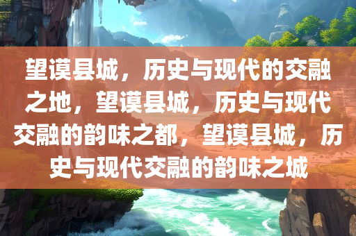 望谟县城，历史与现代的交融之地，望谟县城，历史与现代交融的韵味之都，望谟县城，历史与现代交融的韵味之城