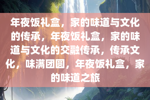 年夜饭礼盒，家的味道与文化的传承，年夜饭礼盒，家的味道与文化的交融传承，传承文化，味满团圆，年夜饭礼盒，家的味道之旅
