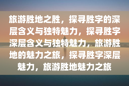 旅游胜地之胜，探寻胜字的深层含义与独特魅力，探寻胜字深层含义与独特魅力，旅游胜地的魅力之旅，探寻胜字深层魅力，旅游胜地魅力之旅